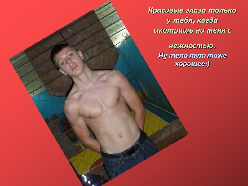 Красивые глаза только у тебя, когда смотришь на меня с нежностью.  Ну тело